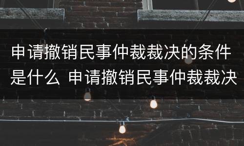 申请撤销民事仲裁裁决的条件是什么 申请撤销民事仲裁裁决的条件是什么呢