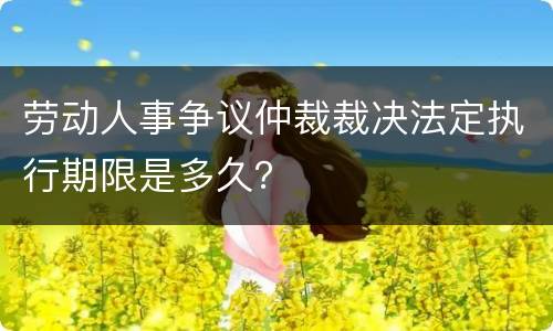 劳动人事争议仲裁裁决法定执行期限是多久？