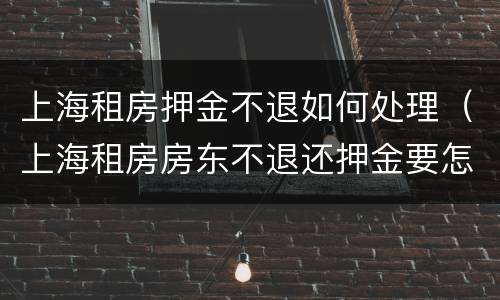 上海租房押金不退如何处理（上海租房房东不退还押金要怎么办呢）