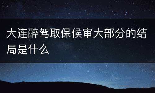 大连醉驾取保候审大部分的结局是什么