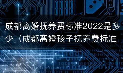 成都离婚抚养费标准2022是多少（成都离婚孩子抚养费标准2020）