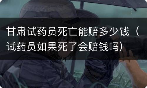 甘肃试药员死亡能赔多少钱（试药员如果死了会赔钱吗）