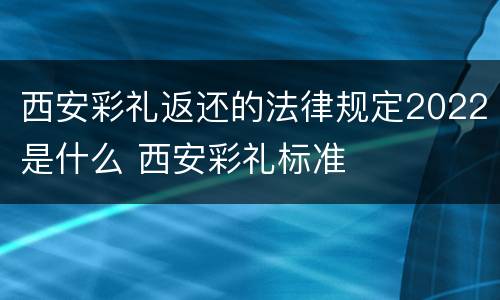 西安彩礼返还的法律规定2022是什么 西安彩礼标准