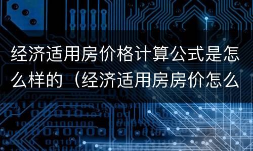 经济适用房价格计算公式是怎么样的（经济适用房房价怎么算）