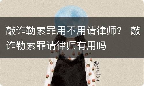敲诈勒索罪用不用请律师？ 敲诈勒索罪请律师有用吗