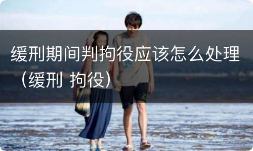 缓刑期间判拘役应该怎么处理（缓刑 拘役）