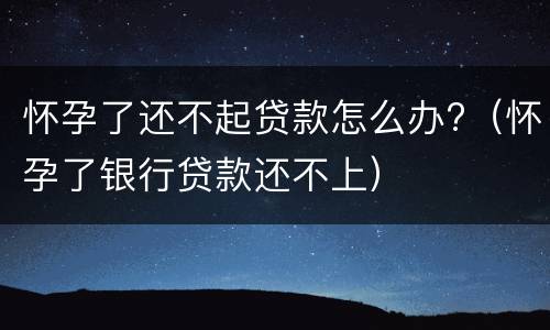 怀孕了还不起贷款怎么办?（怀孕了银行贷款还不上）