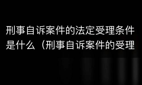 刑事自诉案件的法定受理条件是什么（刑事自诉案件的受理范围）