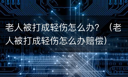 老人被打成轻伤怎么办？（老人被打成轻伤怎么办赔偿）