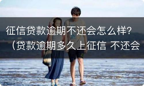 征信贷款逾期不还会怎么样？（贷款逾期多久上征信 不还会有什么后果）