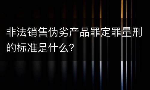 非法销售伪劣产品罪定罪量刑的标准是什么？