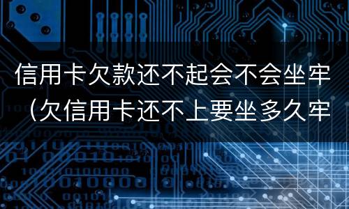 信用卡欠款还不起会不会坐牢（欠信用卡还不上要坐多久牢）