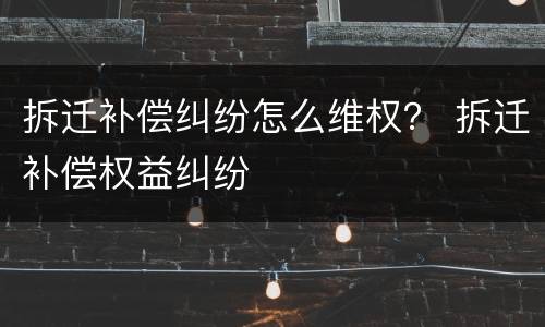 拆迁补偿纠纷怎么维权？ 拆迁补偿权益纠纷