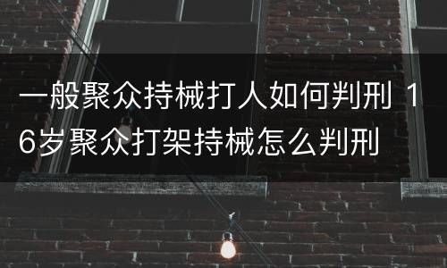 一般聚众持械打人如何判刑 16岁聚众打架持械怎么判刑