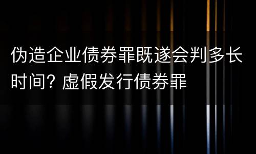 伪造企业债券罪既遂会判多长时间? 虚假发行债券罪