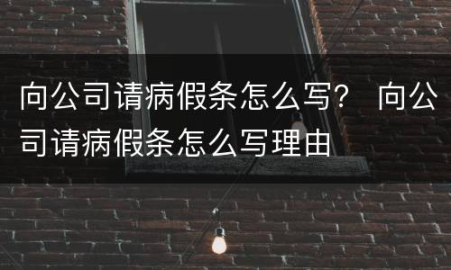 向公司请病假条怎么写？ 向公司请病假条怎么写理由