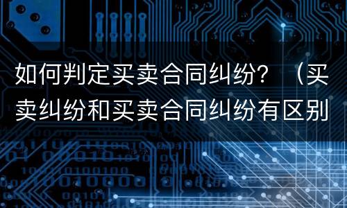 如何判定买卖合同纠纷？（买卖纠纷和买卖合同纠纷有区别吗）