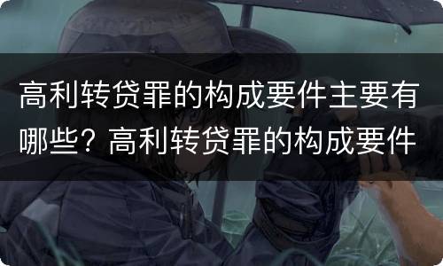 高利转贷罪的构成要件主要有哪些? 高利转贷罪的构成要件主要有哪些