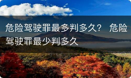 危险驾驶罪最多判多久？ 危险驾驶罪最少判多久