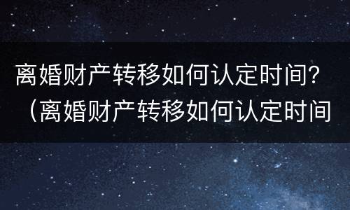 离婚财产转移如何认定时间？（离婚财产转移如何认定时间最长）