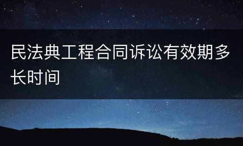 民法典工程合同诉讼有效期多长时间