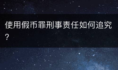 使用假币罪刑事责任如何追究?