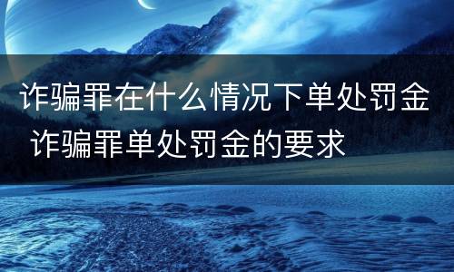 诈骗罪在什么情况下单处罚金 诈骗罪单处罚金的要求