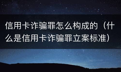 信用卡诈骗罪怎么构成的（什么是信用卡诈骗罪立案标准）