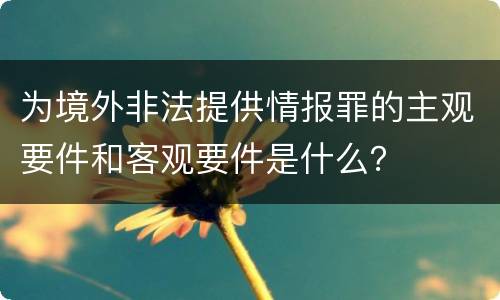 为境外非法提供情报罪的主观要件和客观要件是什么？