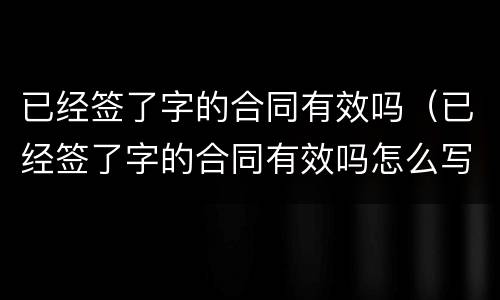 已经签了字的合同有效吗（已经签了字的合同有效吗怎么写）