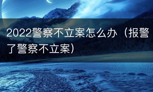 2022警察不立案怎么办（报警了警察不立案）