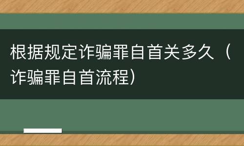 根据规定诈骗罪自首关多久（诈骗罪自首流程）