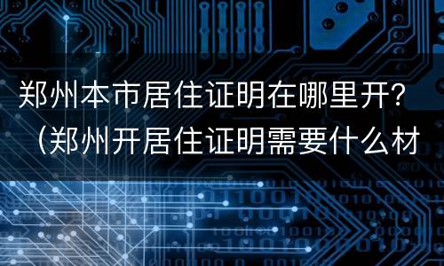郑州本市居住证明在哪里开？（郑州开居住证明需要什么材料）