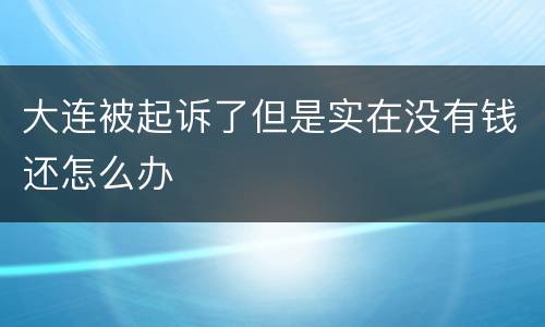 大连被起诉了但是实在没有钱还怎么办