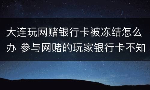 大连玩网赌银行卡被冻结怎么办 参与网赌的玩家银行卡不知不觉被冻结