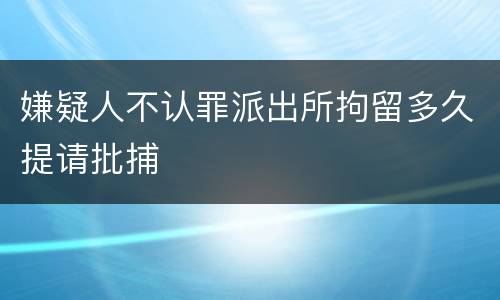 嫌疑人不认罪派出所拘留多久提请批捕
