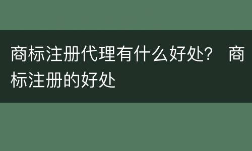 商标注册代理有什么好处？ 商标注册的好处