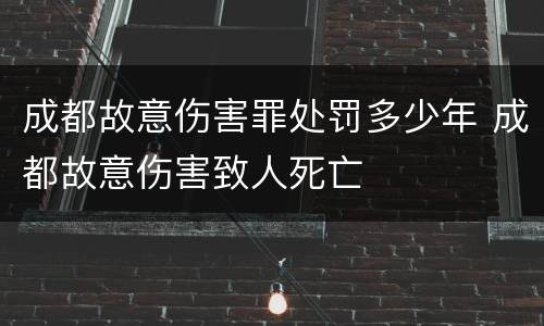 成都故意伤害罪处罚多少年 成都故意伤害致人死亡