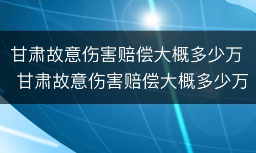 甘肃故意伤害赔偿大概多少万 甘肃故意伤害赔偿大概多少万以上