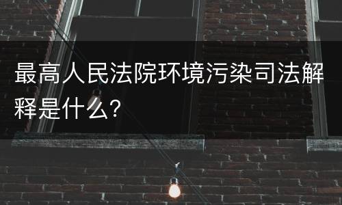 最高人民法院环境污染司法解释是什么？