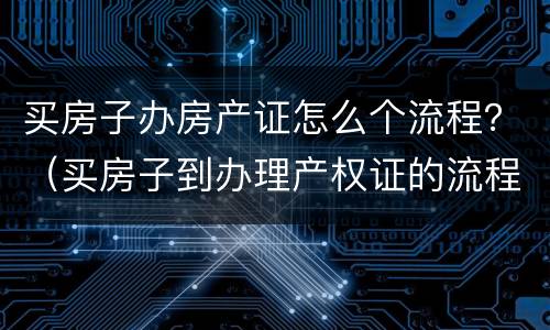 买房子办房产证怎么个流程？（买房子到办理产权证的流程）