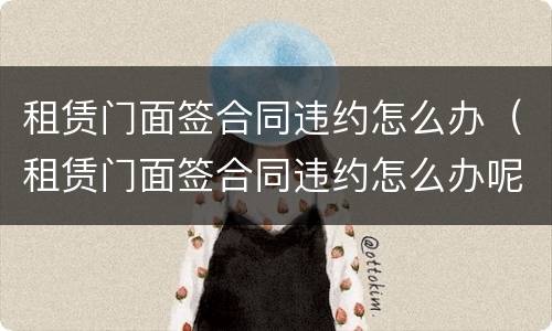 租赁门面签合同违约怎么办（租赁门面签合同违约怎么办呢）