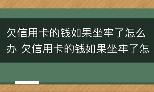 欠信用卡的钱如果坐牢了怎么办 欠信用卡的钱如果坐牢了怎么办呢