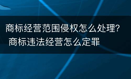 商标经营范围侵权怎么处理？ 商标违法经营怎么定罪