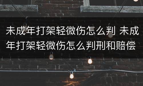 未成年打架轻微伤怎么判 未成年打架轻微伤怎么判刑和赔偿