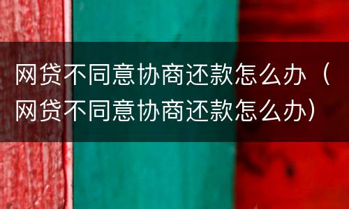 网贷不同意协商还款怎么办（网贷不同意协商还款怎么办）