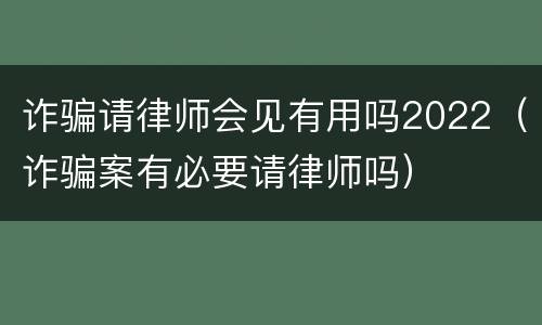诈骗请律师会见有用吗2022（诈骗案有必要请律师吗）