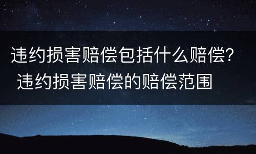 违约损害赔偿包括什么赔偿？ 违约损害赔偿的赔偿范围