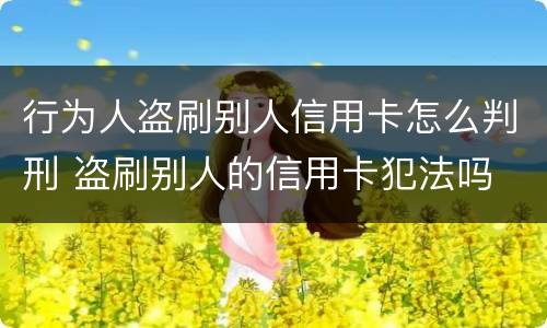 行为人盗刷别人信用卡怎么判刑 盗刷别人的信用卡犯法吗