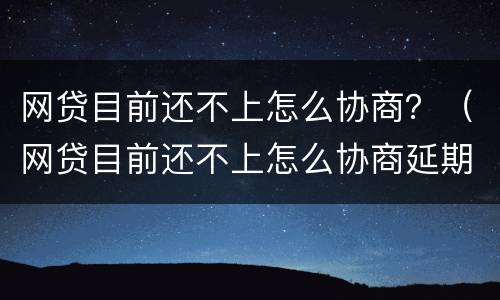 网贷目前还不上怎么协商？（网贷目前还不上怎么协商延期还款）